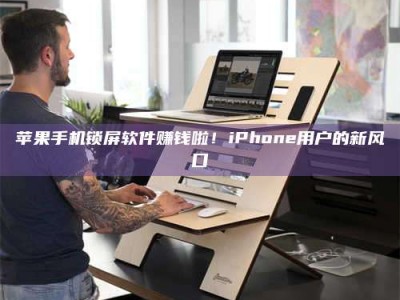 榆林苹果手机锁屏软件赚钱啦！iPhone用户的新风口